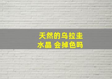 天然的乌拉圭水晶 会掉色吗